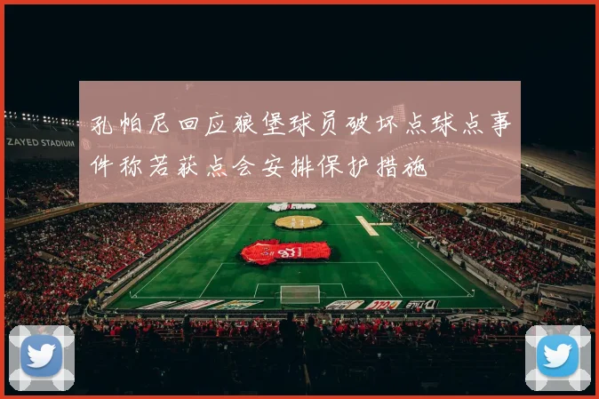 孔帕尼回应狼堡球员破坏点球点事件称若获点会安排保护措施