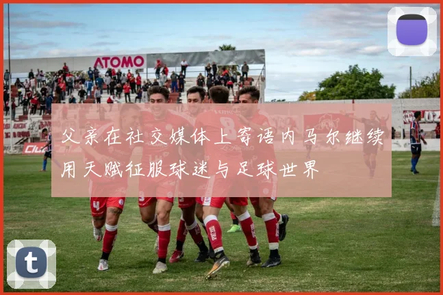 父亲在社交媒体上寄语内马尔继续用天赋征服球迷与足球世界