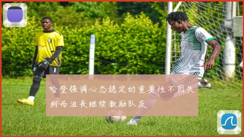 哈登强调心态稳定的重要性不因失利而沮丧继续激励队友