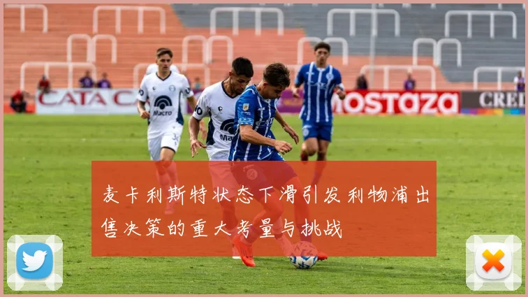 麦卡利斯特状态下滑引发利物浦出售决策的重大考量与挑战