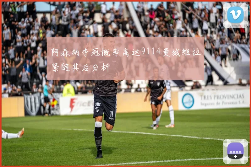 阿森纳夺冠概率高达9114曼城维拉紧随其后分析