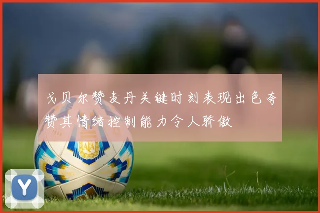 戈贝尔赞麦丹关键时刻表现出色夸赞其情绪控制能力令人骄傲