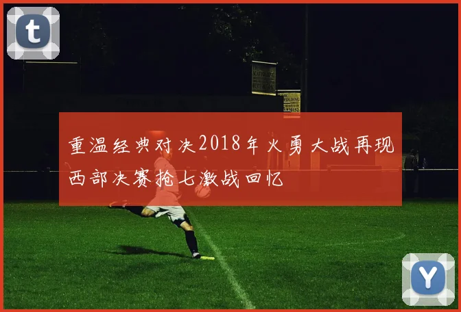 重温经典对决2018年火勇大战再现西部决赛抢七激战回忆
