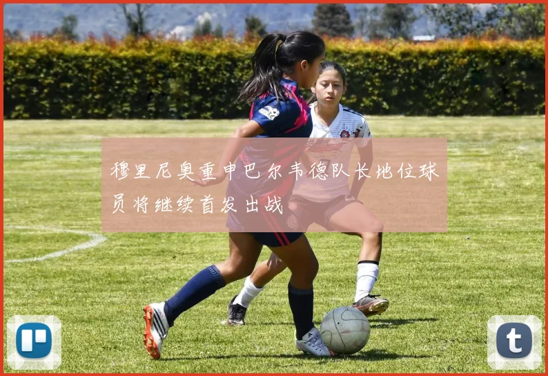 穆里尼奥重申巴尔韦德队长地位球员将继续首发出战