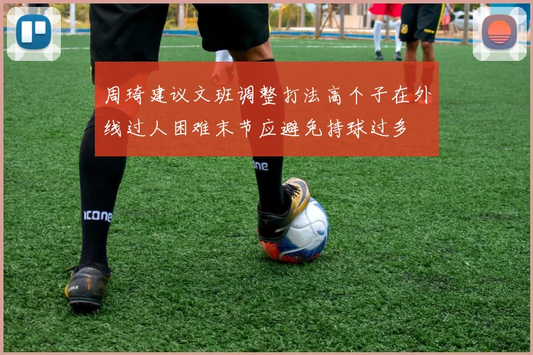 周琦建议文班调整打法高个子在外线过人困难末节应避免持球过多