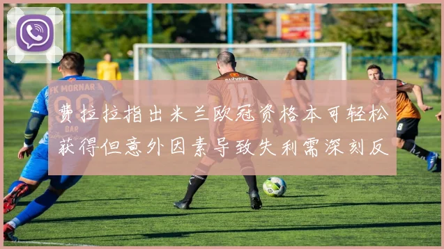 费拉拉指出米兰欧冠资格本可轻松获得但意外因素导致失利需深刻反思