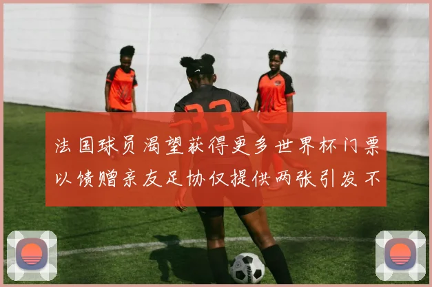 法国球员渴望获得更多世界杯门票以馈赠亲友足协仅提供两张引发不满