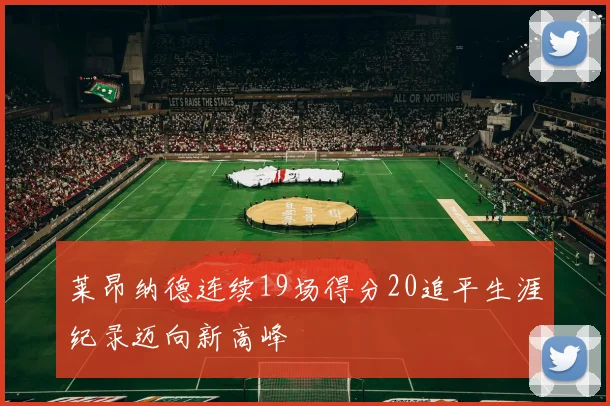 莱昂纳德连续19场得分20追平生涯纪录迈向新高峰