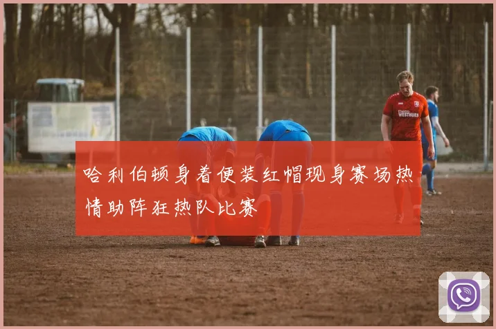 哈利伯顿身着便装红帽现身赛场热情助阵狂热队比赛