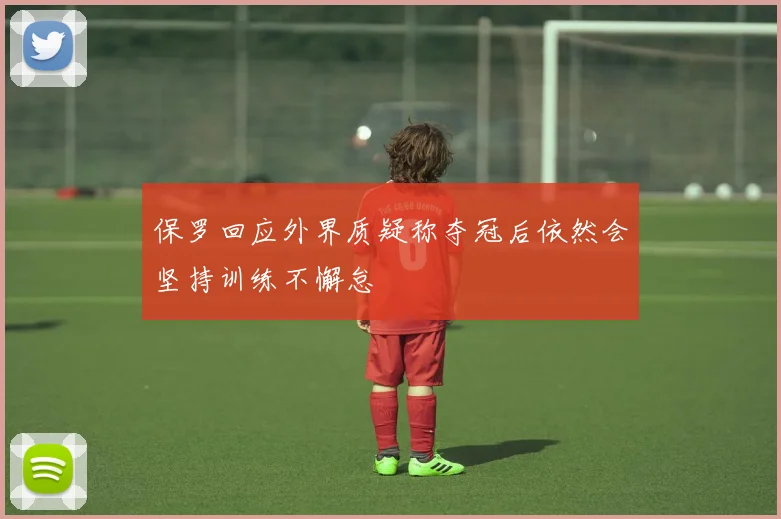 保罗回应外界质疑称夺冠后依然会坚持训练不懈怠