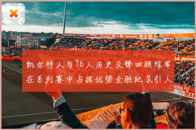 凯尔特人与76人历史交锋回顾绿军在系列赛中占据优势全胜纪录引人关注