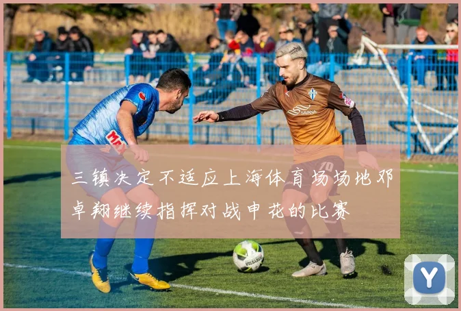 三镇决定不适应上海体育场场地邓卓翔继续指挥对战申花的比赛